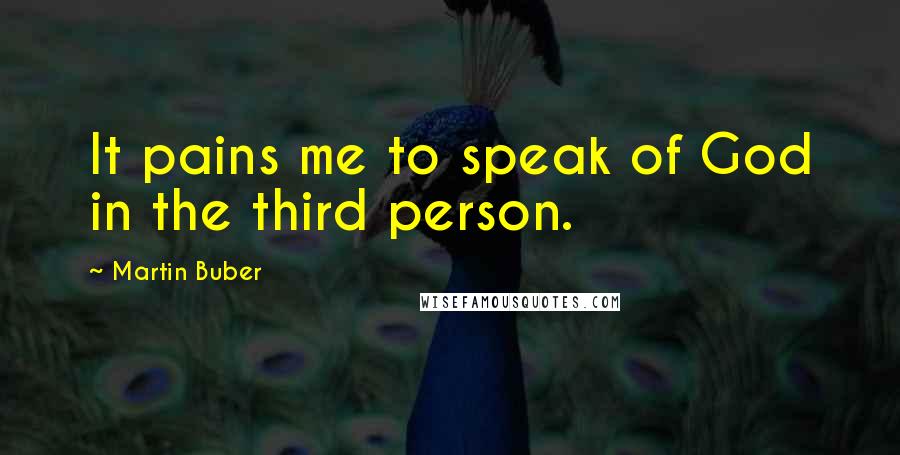 Martin Buber Quotes: It pains me to speak of God in the third person.