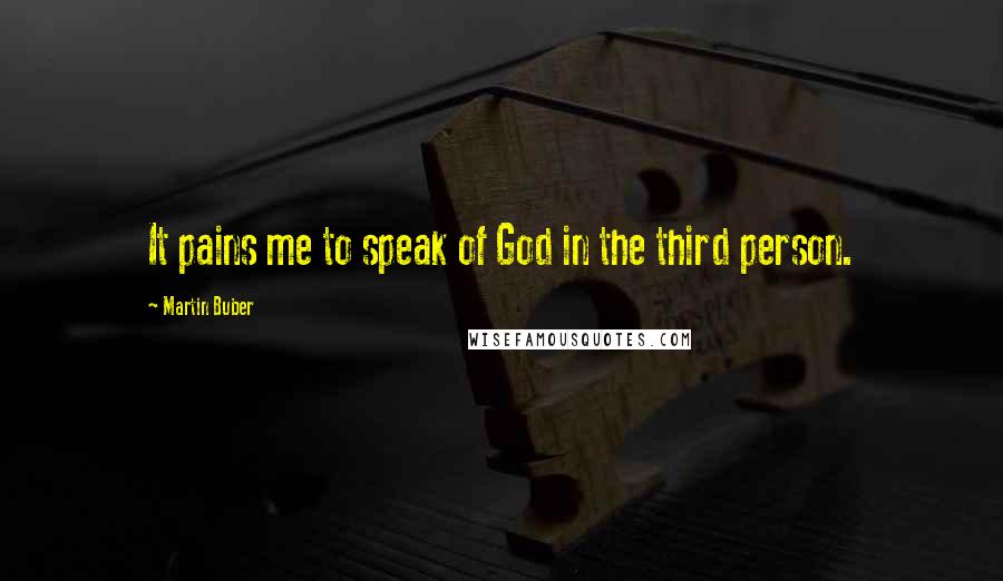 Martin Buber Quotes: It pains me to speak of God in the third person.