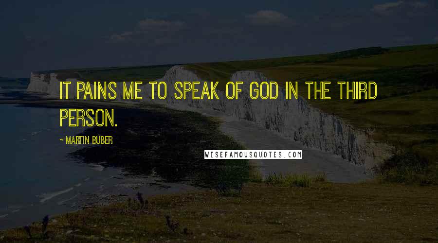 Martin Buber Quotes: It pains me to speak of God in the third person.