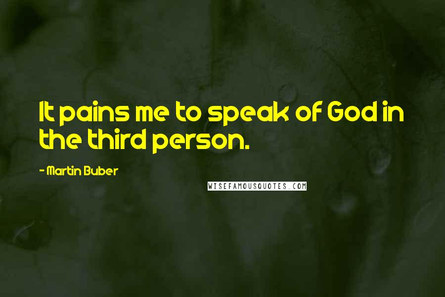 Martin Buber Quotes: It pains me to speak of God in the third person.