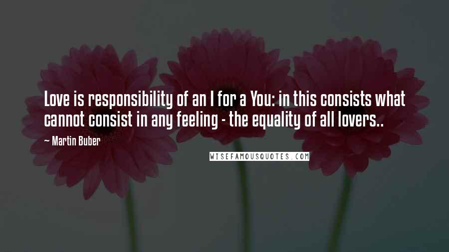 Martin Buber Quotes: Love is responsibility of an I for a You: in this consists what cannot consist in any feeling - the equality of all lovers..