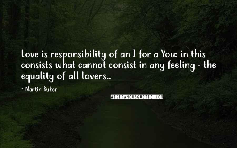 Martin Buber Quotes: Love is responsibility of an I for a You: in this consists what cannot consist in any feeling - the equality of all lovers..