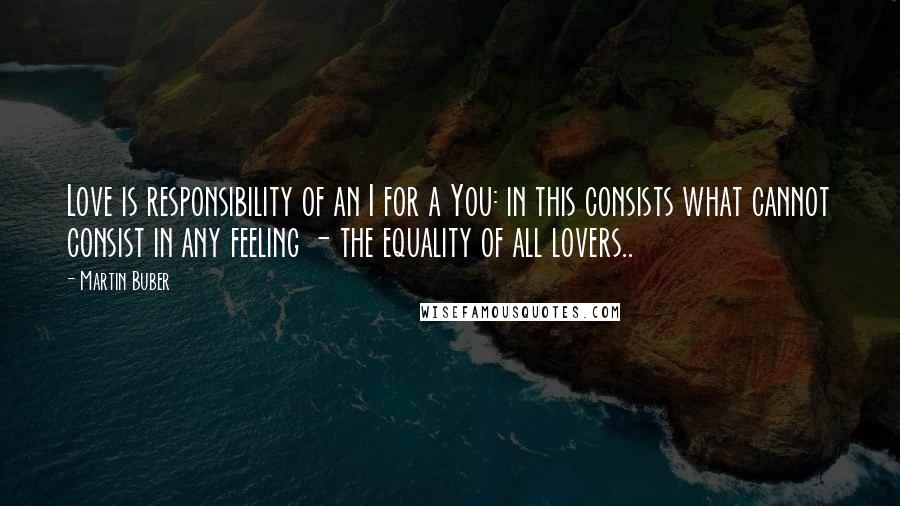 Martin Buber Quotes: Love is responsibility of an I for a You: in this consists what cannot consist in any feeling - the equality of all lovers..