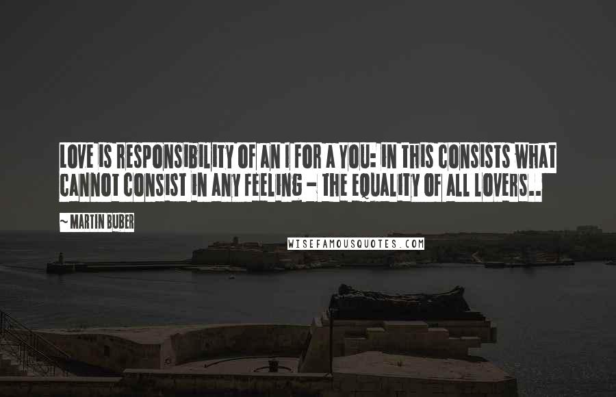 Martin Buber Quotes: Love is responsibility of an I for a You: in this consists what cannot consist in any feeling - the equality of all lovers..