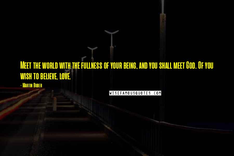 Martin Buber Quotes: Meet the world with the fullness of your being, and you shall meet God. Of you wish to believe, love.