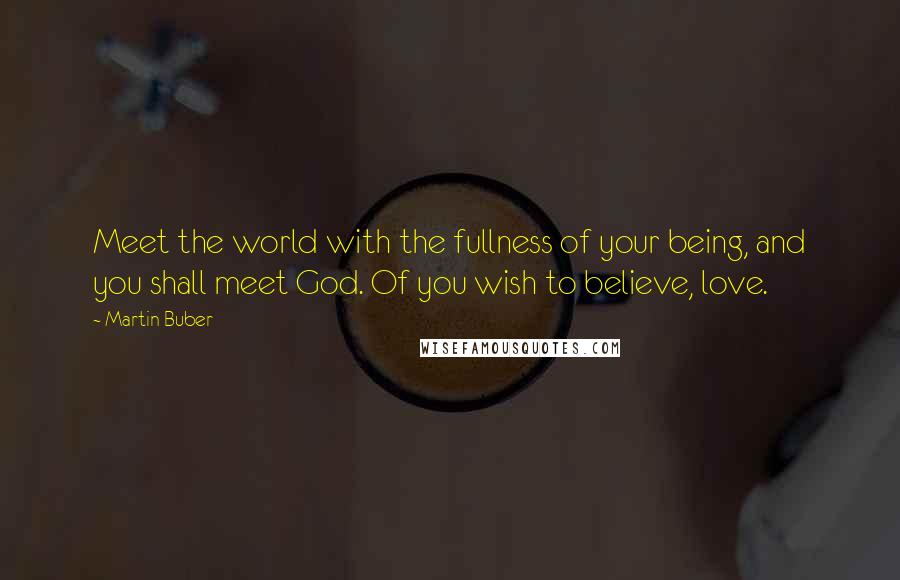 Martin Buber Quotes: Meet the world with the fullness of your being, and you shall meet God. Of you wish to believe, love.