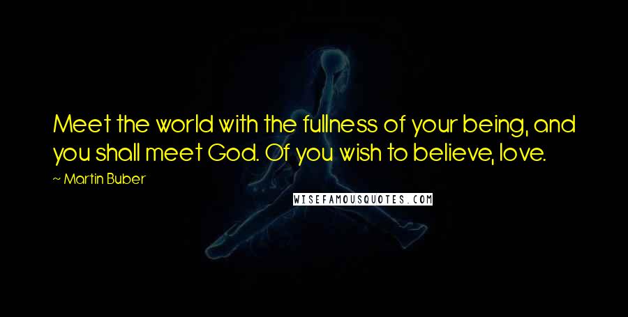 Martin Buber Quotes: Meet the world with the fullness of your being, and you shall meet God. Of you wish to believe, love.