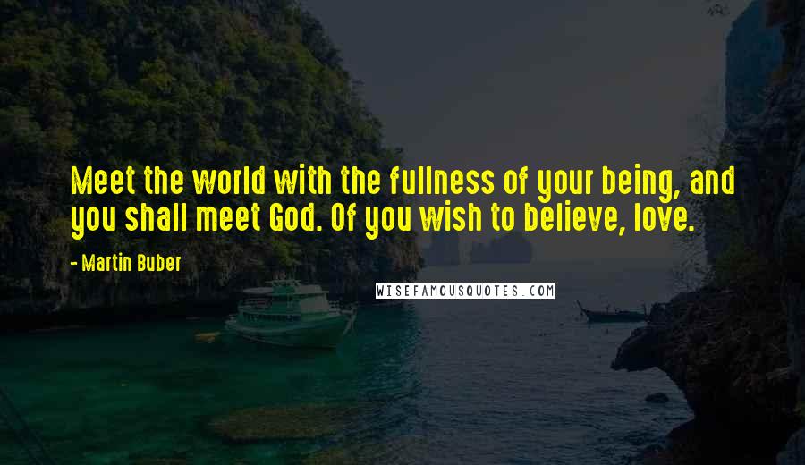 Martin Buber Quotes: Meet the world with the fullness of your being, and you shall meet God. Of you wish to believe, love.