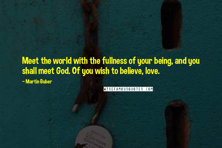 Martin Buber Quotes: Meet the world with the fullness of your being, and you shall meet God. Of you wish to believe, love.