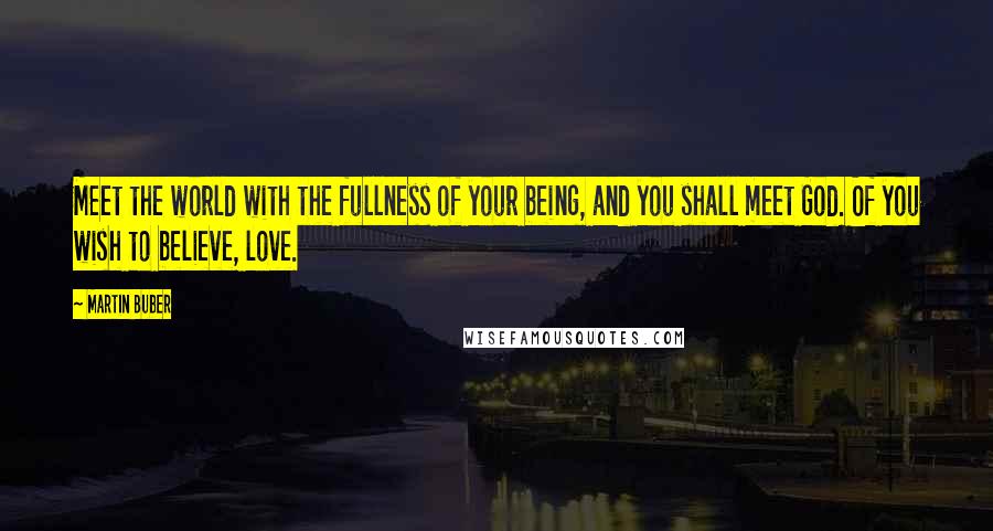 Martin Buber Quotes: Meet the world with the fullness of your being, and you shall meet God. Of you wish to believe, love.