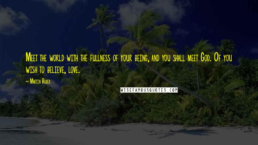 Martin Buber Quotes: Meet the world with the fullness of your being, and you shall meet God. Of you wish to believe, love.