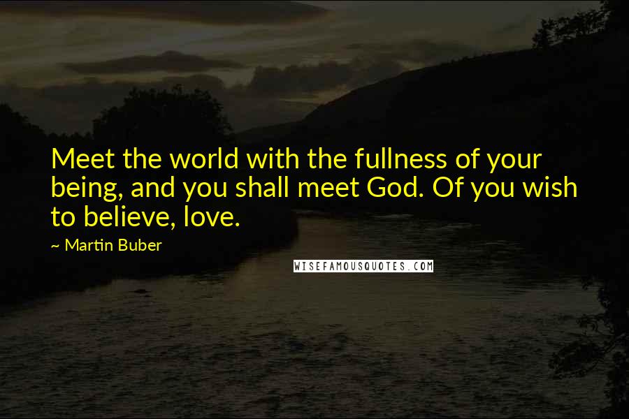 Martin Buber Quotes: Meet the world with the fullness of your being, and you shall meet God. Of you wish to believe, love.