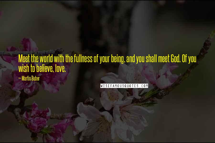 Martin Buber Quotes: Meet the world with the fullness of your being, and you shall meet God. Of you wish to believe, love.