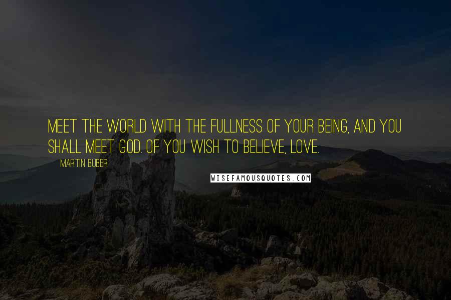 Martin Buber Quotes: Meet the world with the fullness of your being, and you shall meet God. Of you wish to believe, love.