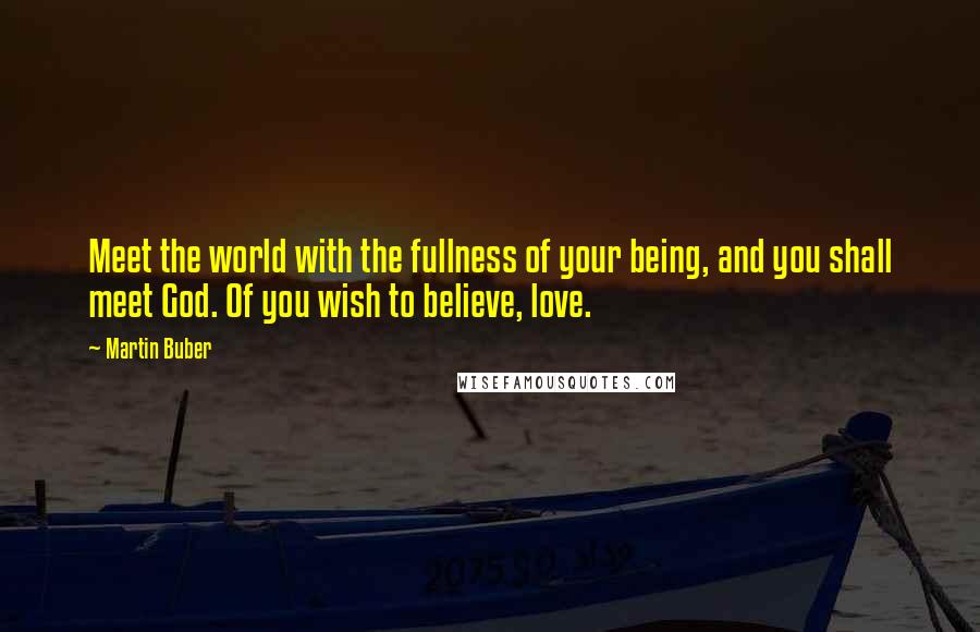 Martin Buber Quotes: Meet the world with the fullness of your being, and you shall meet God. Of you wish to believe, love.