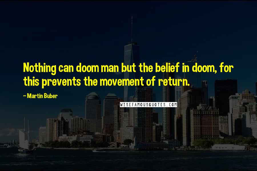 Martin Buber Quotes: Nothing can doom man but the belief in doom, for this prevents the movement of return.