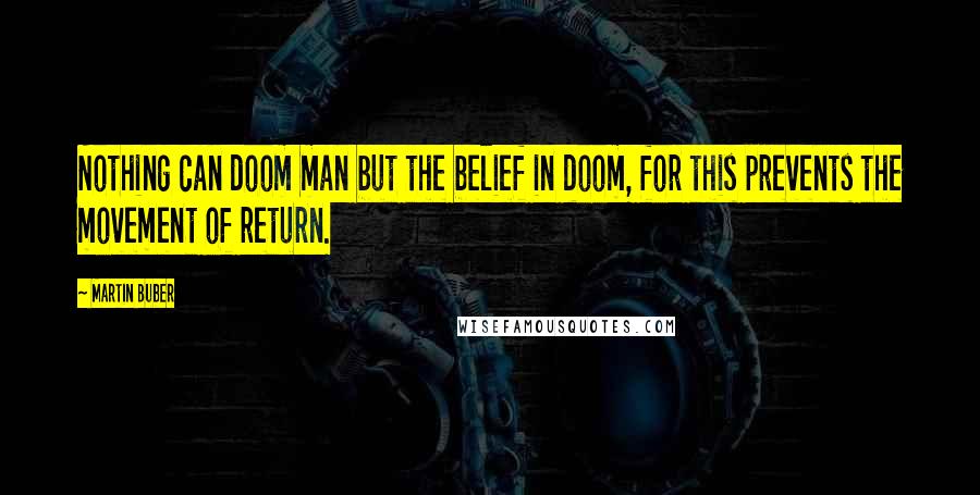 Martin Buber Quotes: Nothing can doom man but the belief in doom, for this prevents the movement of return.