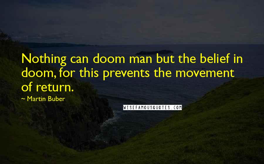 Martin Buber Quotes: Nothing can doom man but the belief in doom, for this prevents the movement of return.