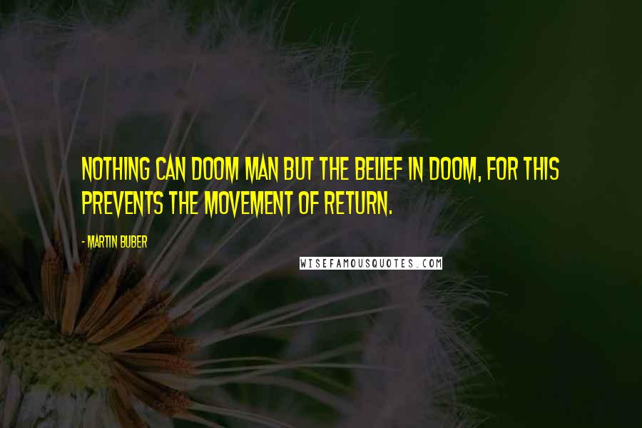 Martin Buber Quotes: Nothing can doom man but the belief in doom, for this prevents the movement of return.