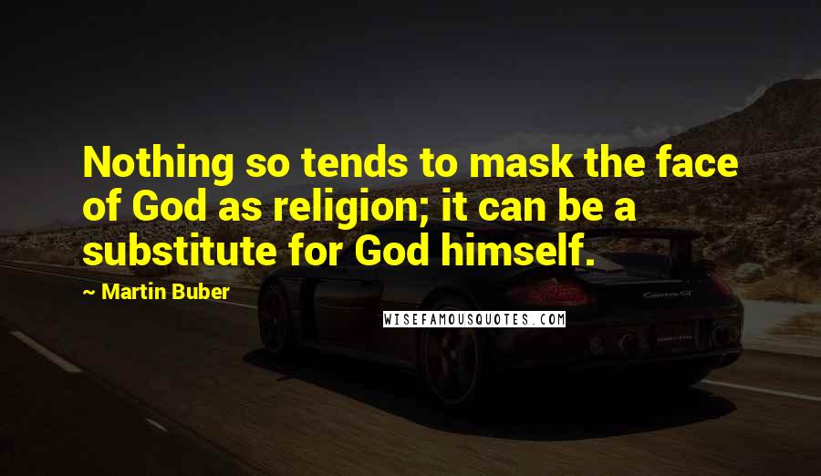 Martin Buber Quotes: Nothing so tends to mask the face of God as religion; it can be a substitute for God himself.