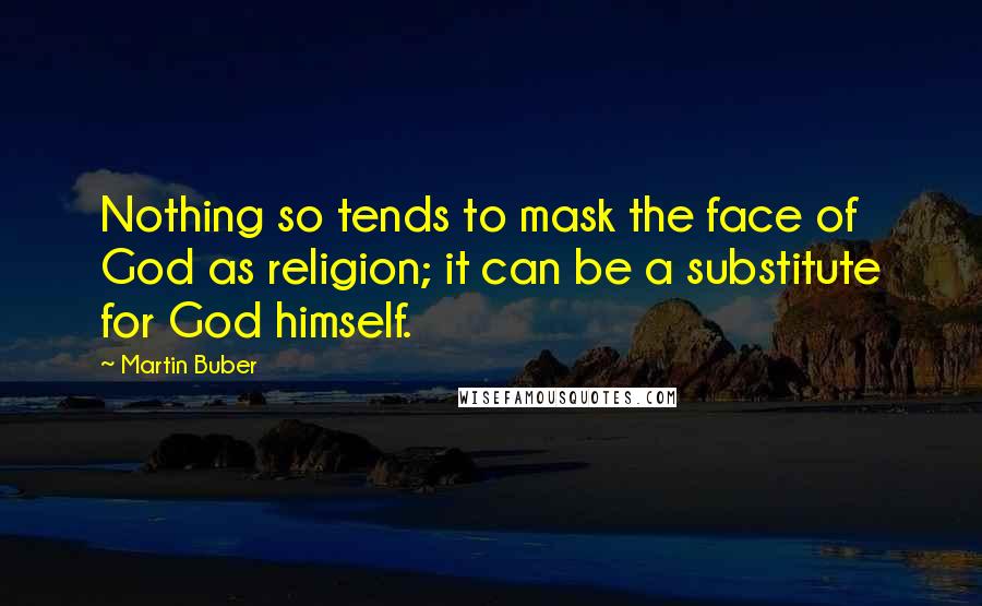 Martin Buber Quotes: Nothing so tends to mask the face of God as religion; it can be a substitute for God himself.