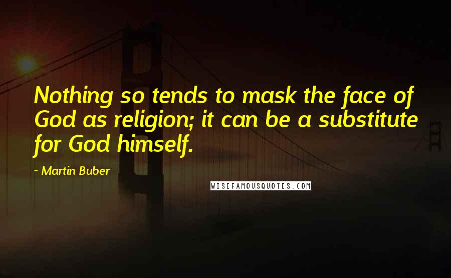 Martin Buber Quotes: Nothing so tends to mask the face of God as religion; it can be a substitute for God himself.