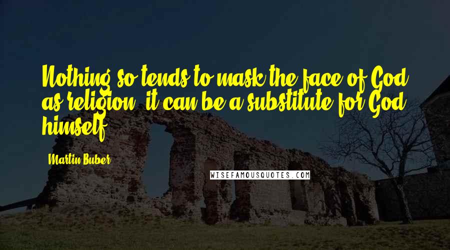 Martin Buber Quotes: Nothing so tends to mask the face of God as religion; it can be a substitute for God himself.