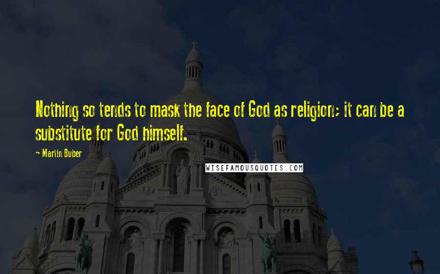 Martin Buber Quotes: Nothing so tends to mask the face of God as religion; it can be a substitute for God himself.