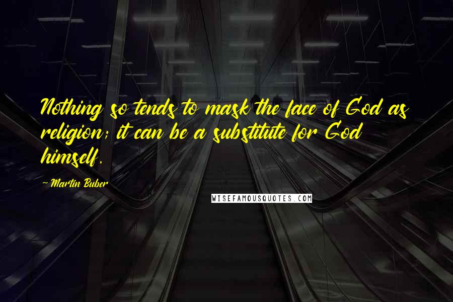 Martin Buber Quotes: Nothing so tends to mask the face of God as religion; it can be a substitute for God himself.