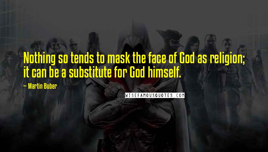 Martin Buber Quotes: Nothing so tends to mask the face of God as religion; it can be a substitute for God himself.