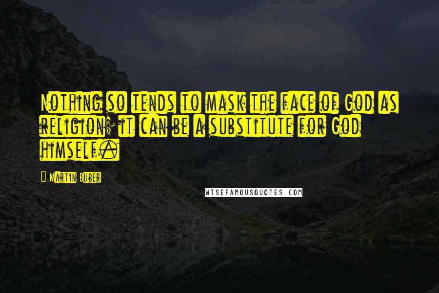 Martin Buber Quotes: Nothing so tends to mask the face of God as religion; it can be a substitute for God himself.