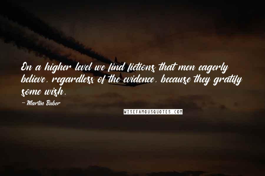 Martin Buber Quotes: On a higher level we find fictions that men eagerly believe, regardless of the evidence, because they gratify some wish.