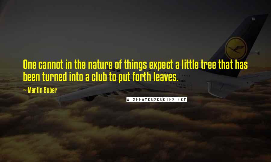 Martin Buber Quotes: One cannot in the nature of things expect a little tree that has been turned into a club to put forth leaves.