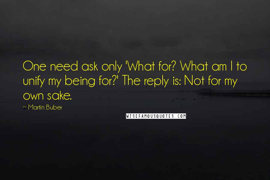 Martin Buber Quotes: One need ask only 'What for? What am I to unify my being for?' The reply is: Not for my own sake.