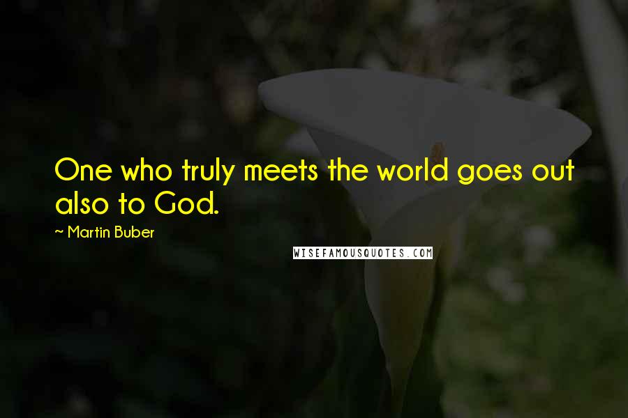 Martin Buber Quotes: One who truly meets the world goes out also to God.