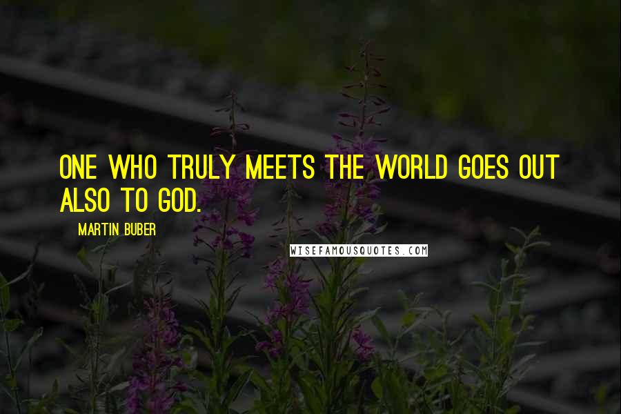 Martin Buber Quotes: One who truly meets the world goes out also to God.