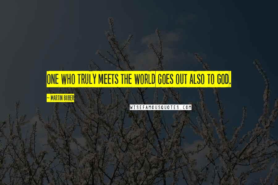 Martin Buber Quotes: One who truly meets the world goes out also to God.