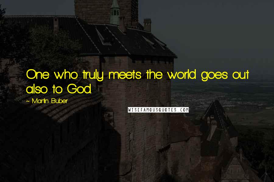Martin Buber Quotes: One who truly meets the world goes out also to God.