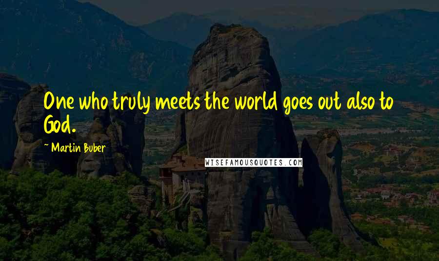 Martin Buber Quotes: One who truly meets the world goes out also to God.