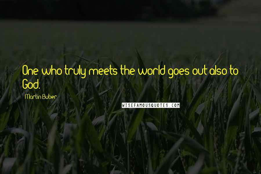 Martin Buber Quotes: One who truly meets the world goes out also to God.