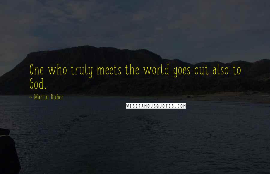 Martin Buber Quotes: One who truly meets the world goes out also to God.