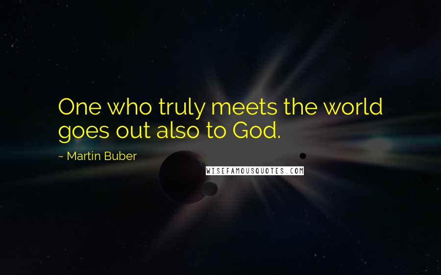 Martin Buber Quotes: One who truly meets the world goes out also to God.