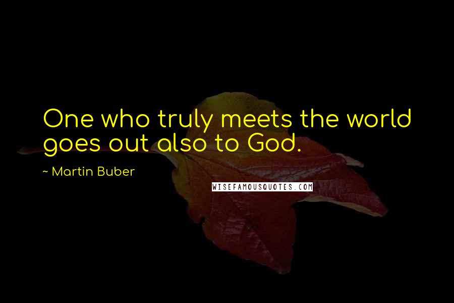 Martin Buber Quotes: One who truly meets the world goes out also to God.