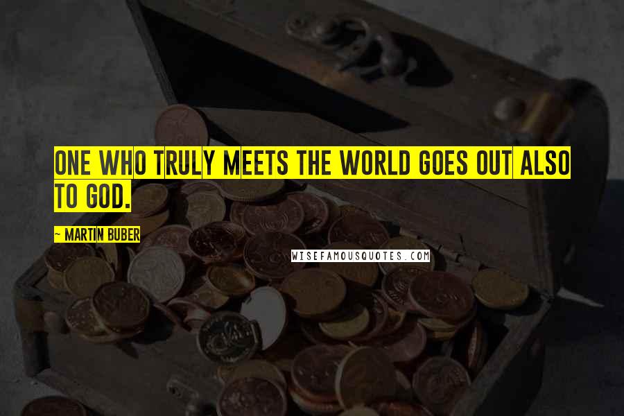 Martin Buber Quotes: One who truly meets the world goes out also to God.