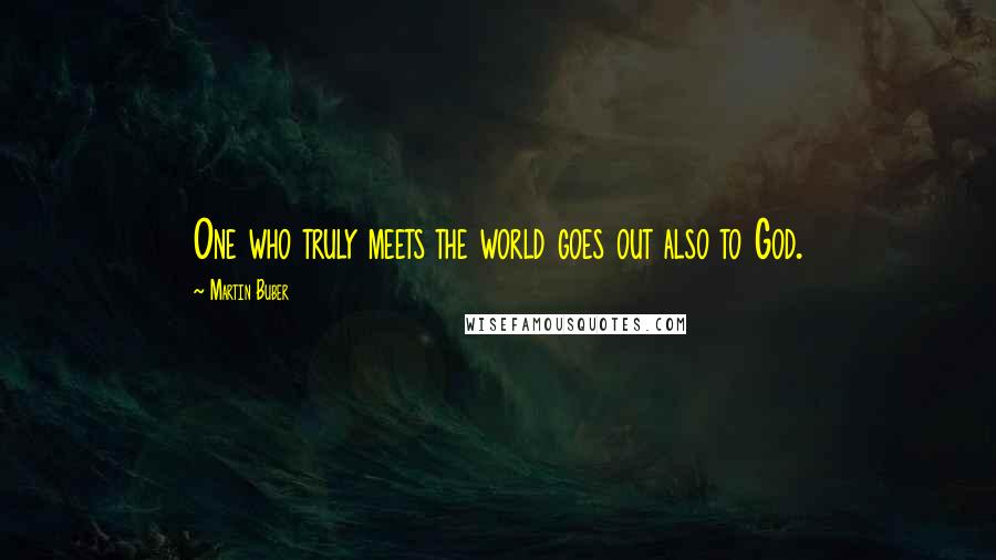 Martin Buber Quotes: One who truly meets the world goes out also to God.