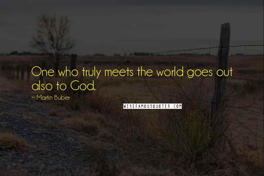 Martin Buber Quotes: One who truly meets the world goes out also to God.