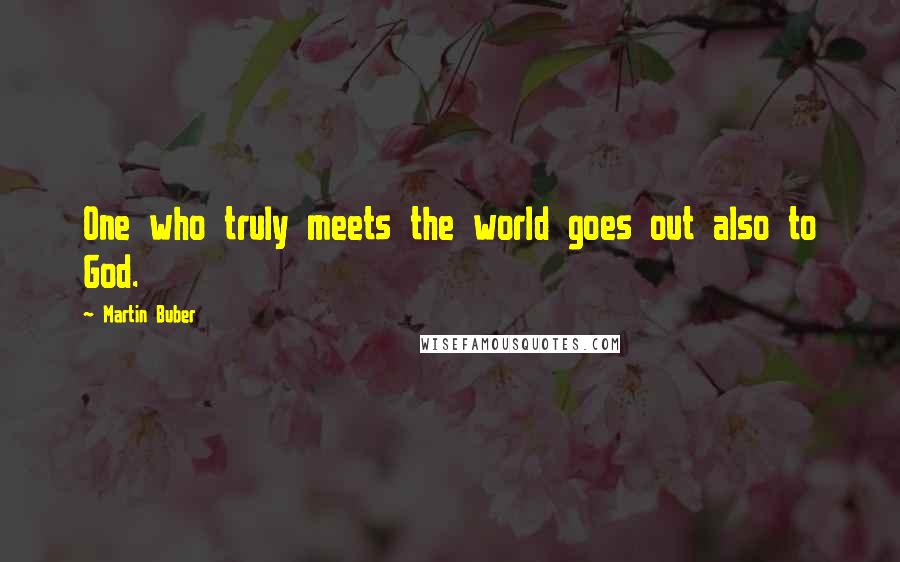 Martin Buber Quotes: One who truly meets the world goes out also to God.