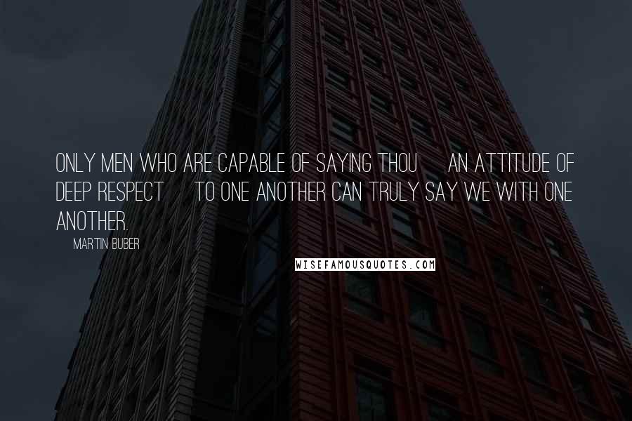 Martin Buber Quotes: Only men who are capable of saying Thou [an attitude of deep respect] to one another can truly say we with one another.