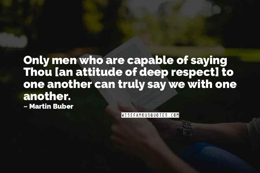Martin Buber Quotes: Only men who are capable of saying Thou [an attitude of deep respect] to one another can truly say we with one another.