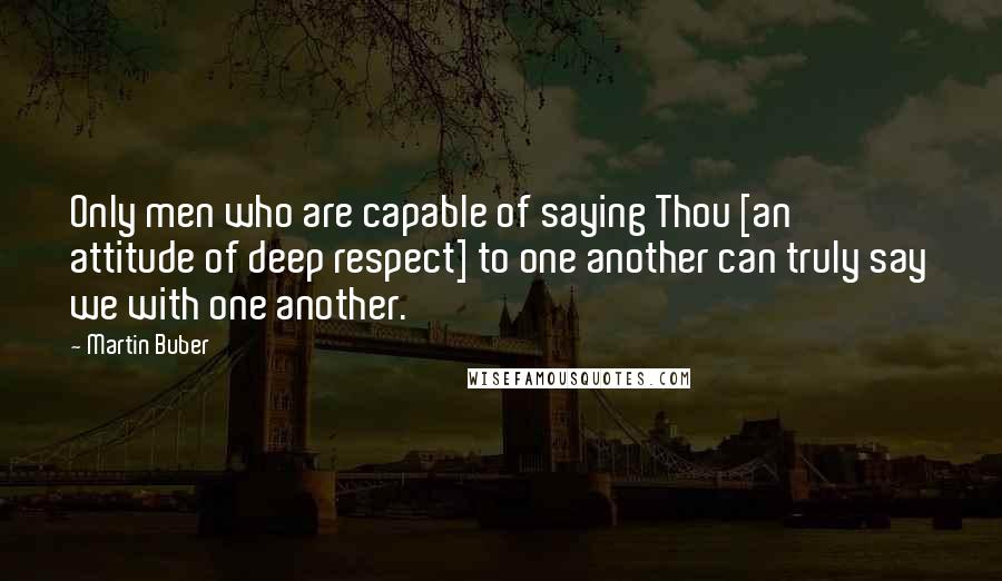 Martin Buber Quotes: Only men who are capable of saying Thou [an attitude of deep respect] to one another can truly say we with one another.